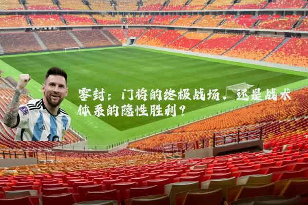 零封：门将的终极战场，还是战术体系的隐性胜利？