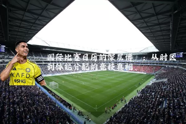 国际比赛日历的深层博弈：从时区到体能分配的竞技真相