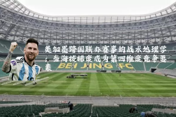 美加墨跨国联办赛事的战术地理学：当海拔梯度成为第四维度竞争要素