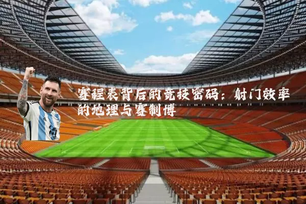 赛程表背后的竞技密码：射门效率的地理与赛制博弈