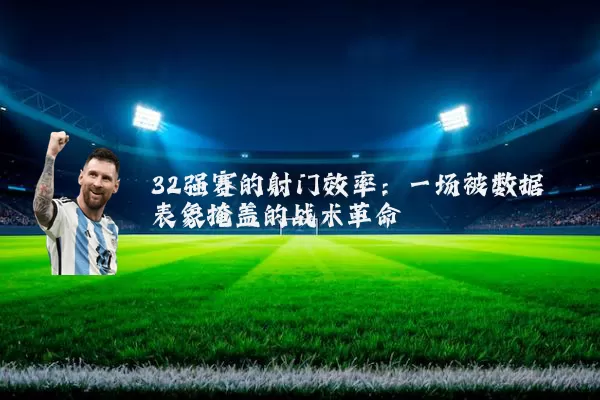 32强赛的射门效率：一场被数据表象掩盖的战术革命