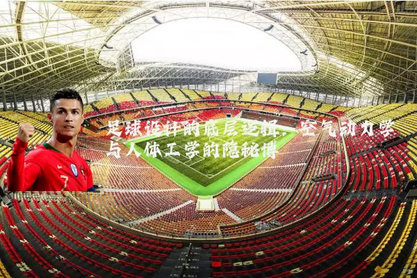 足球设计的底层逻辑：空气动力学与人体工学的隐秘博弈