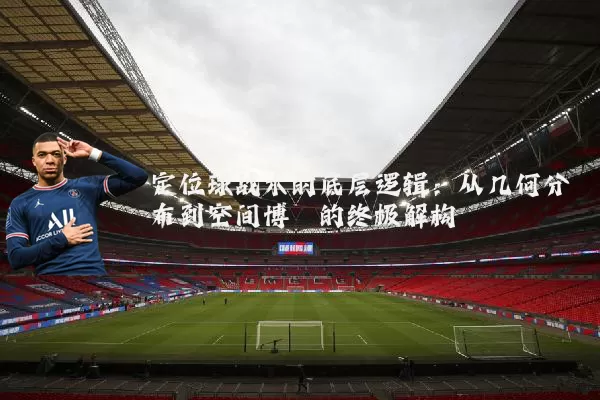 定位球战术的底层逻辑：从几何分布到空间博弈的终极解构