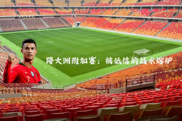 跨大洲附加赛:被低估的战术熔炉
