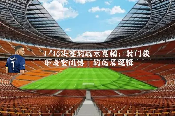 1/16决赛的战术真相:射门效率与空间博弈的底层逻辑