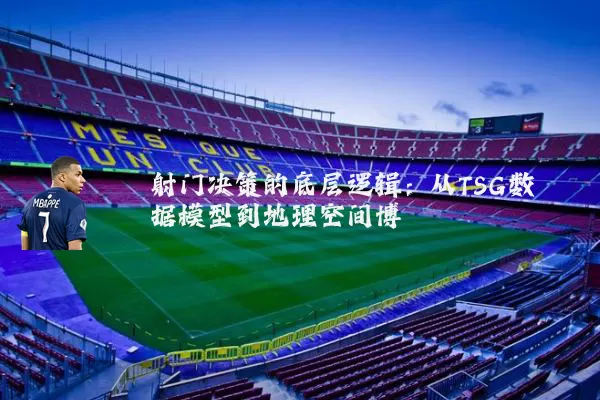 射门决策的底层逻辑：从TSG数据模型到地理空间博弈